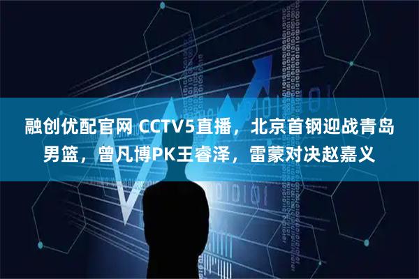 融创优配官网 CCTV5直播，北京首钢迎战青岛男篮，曾凡博PK王睿泽，雷蒙对决赵嘉义