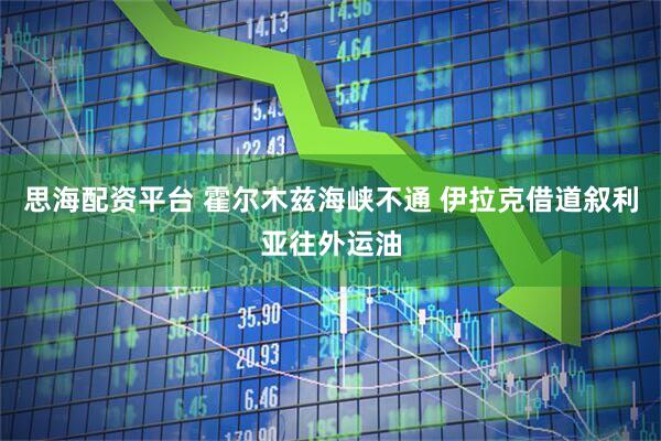 思海配资平台 霍尔木兹海峡不通 伊拉克借道叙利亚往外运油