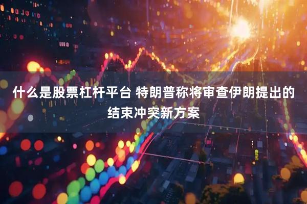 什么是股票杠杆平台 特朗普称将审查伊朗提出的结束冲突新方案