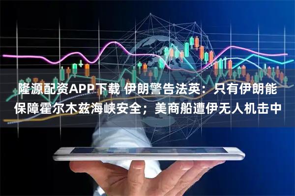 隆源配资APP下载 伊朗警告法英：只有伊朗能保障霍尔木兹海峡安全；美商船遭伊无人机击中