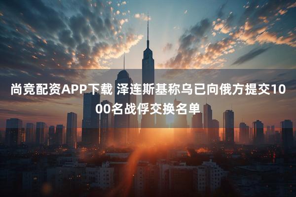 尚竞配资APP下载 泽连斯基称乌已向俄方提交1000名战俘交换名单