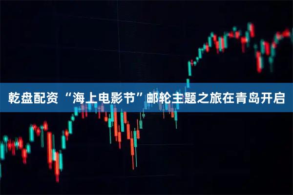 乾盘配资 “海上电影节”邮轮主题之旅在青岛开启