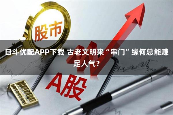 日斗优配APP下载 古老文明来“串门”缘何总能赚足人气？