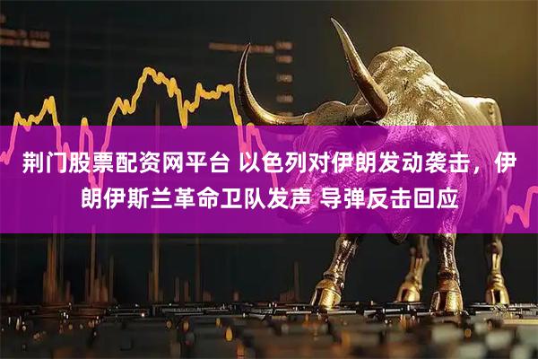 荆门股票配资网平台 以色列对伊朗发动袭击，伊朗伊斯兰革命卫队发声 导弹反击回应