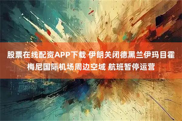 股票在线配资APP下载 伊朗关闭德黑兰伊玛目霍梅尼国际机场周边空域 航班暂停运营