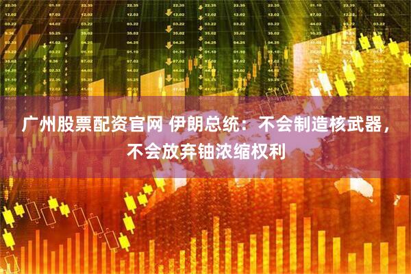 广州股票配资官网 伊朗总统：不会制造核武器，不会放弃铀浓缩权利