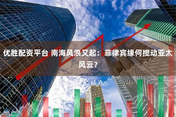 优胜配资平台 南海风浪又起：菲律宾缘何搅动亚太风云？