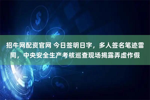 招牛网配资官网 今日签明日字，多人签名笔迹雷同，中央安全生产考核巡查现场揭露弄虚作假