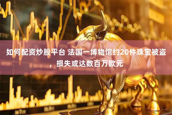如何配资炒股平台 法国一博物馆约20件珠宝被盗，损失或达数百万欧元