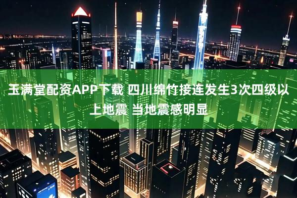 玉满堂配资APP下载 四川绵竹接连发生3次四级以上地震 当地震感明显