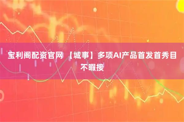 宝利阁配资官网 【城事】多项AI产品首发首秀目不暇接